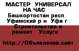 МАСТЕР- УНИВЕРСАЛ НА ЧАС,  - Башкортостан респ., Уфимский р-н, Уфа г. Строительство и ремонт » Услуги   